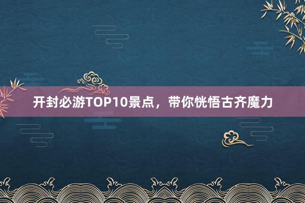 开封必游TOP10景点，带你恍悟古齐魔力