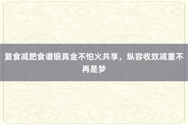 复食减肥食谱锻真金不怕火共享，纵容收效减重不再是梦